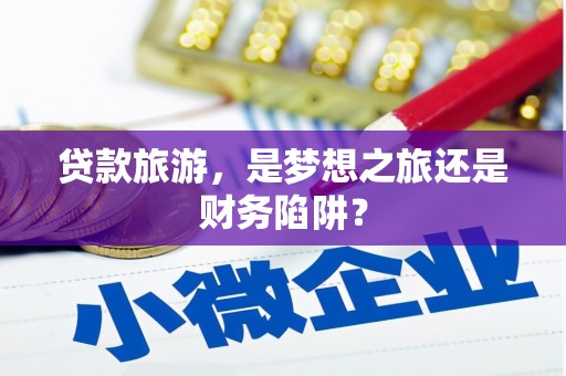 利津贷款旅游，是梦想之旅还是财务陷阱？