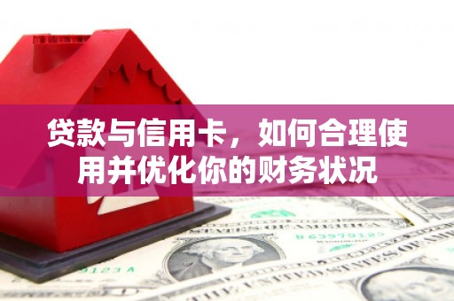 利津贷款与信用卡，如何合理使用并优化你的财务状况