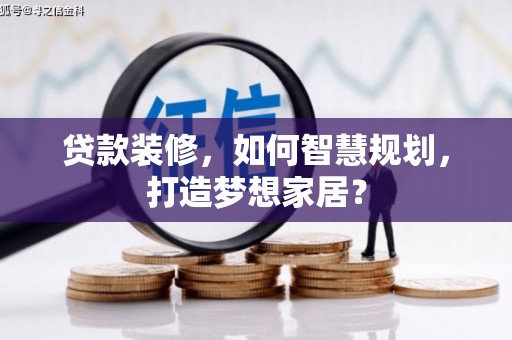 利津贷款装修，如何智慧规划，打造梦想家居？