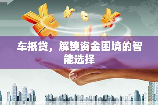 利津车抵贷，解锁资金困境的智能选择