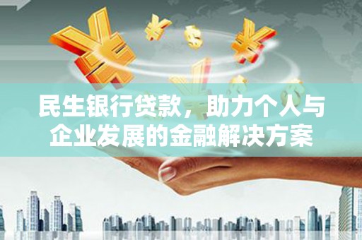利津民生银行贷款，助力个人与企业发展的金融解决方案