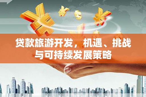 利津贷款旅游开发，机遇、挑战与可持续发展策略