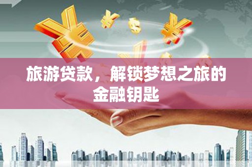 利津旅游贷款，解锁梦想之旅的金融钥匙