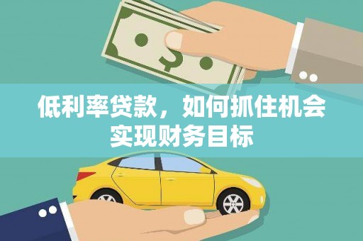 利津低利率贷款，如何抓住机会实现财务目标