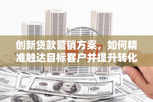 利津创新贷款营销方案，如何精准触达目标客户并提升转化率