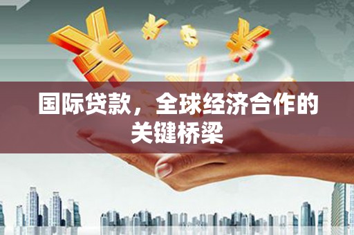 利津国际贷款，全球经济合作的关键桥梁