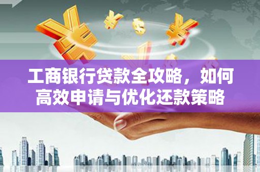 利津工商银行贷款全攻略，如何高效申请与优化还款策略