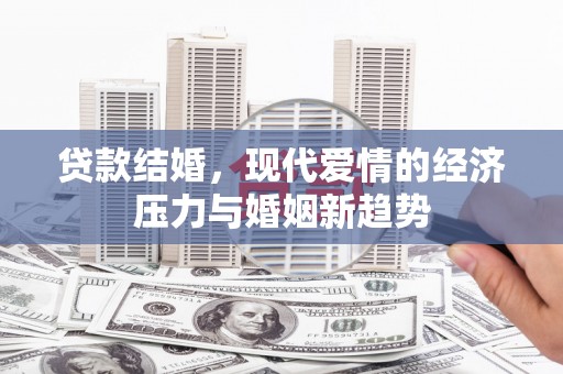 利津贷款结婚，现代爱情的经济压力与婚姻新趋势