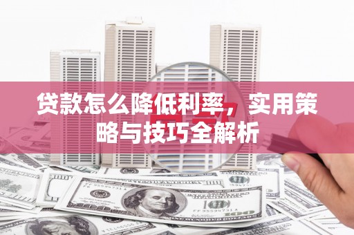 利津贷款怎么降低利率，实用策略与技巧全解析