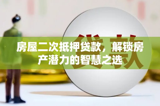 利津房屋二次抵押贷款，解锁房产潜力的智慧之选