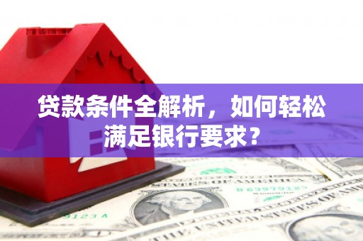 利津贷款条件全解析，如何轻松满足银行要求？