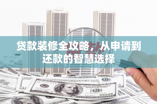 利津贷款装修全攻略，从申请到还款的智慧选择