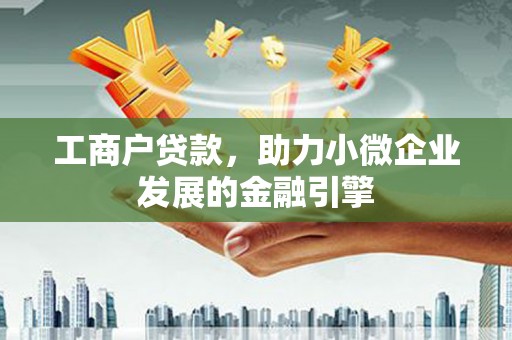 利津工商户贷款，助力小微企业发展的金融引擎