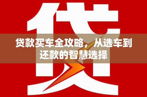 利津贷款买车全攻略，从选车到还款的智慧选择