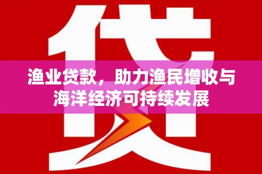 利津渔业贷款，助力渔民增收与海洋经济可持续发展