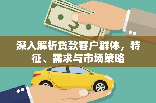 利津深入解析贷款客户群体，特征、需求与市场策略