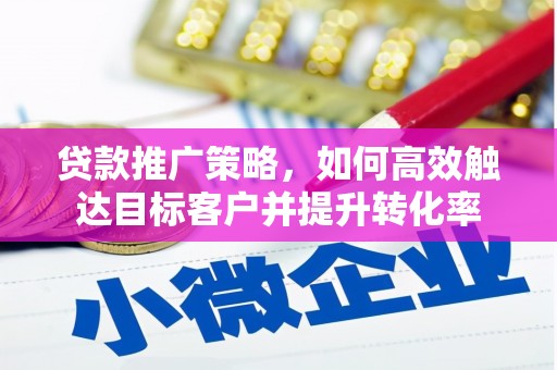 利津贷款推广策略，如何高效触达目标客户并提升转化率