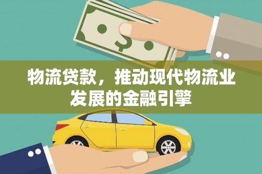 利津物流贷款，推动现代物流业发展的金融引擎