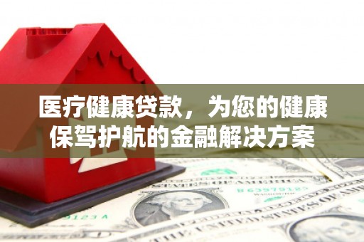 利津医疗健康贷款，为您的健康保驾护航的金融解决方案