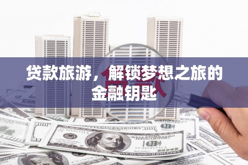 利津贷款旅游，解锁梦想之旅的金融钥匙