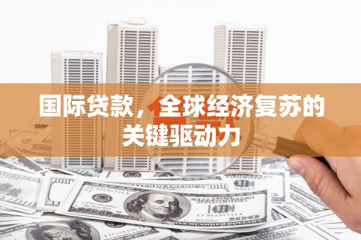 利津国际贷款，全球经济复苏的关键驱动力