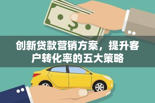 利津创新贷款营销方案，提升客户转化率的五大策略