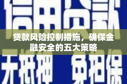 利津贷款风险控制措施，确保金融安全的五大策略