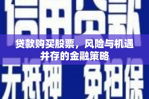 利津贷款购买股票，风险与机遇并存的金融策略