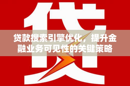 利津贷款搜索引擎优化，提升金融业务可见性的关键策略