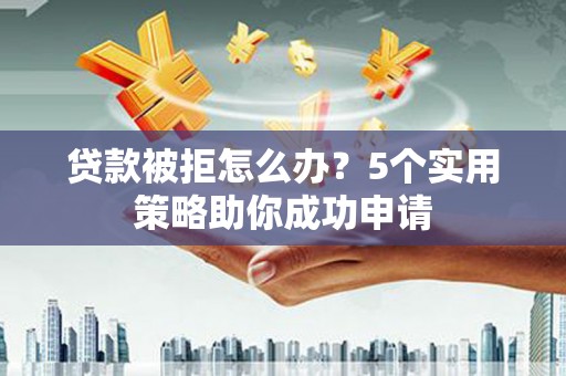 利津贷款被拒怎么办？5个实用策略助你成功申请