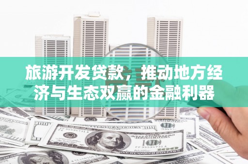 利津旅游开发贷款，推动地方经济与生态双赢的金融利器