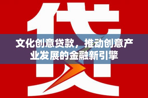 利津文化创意贷款，推动创意产业发展的金融新引擎