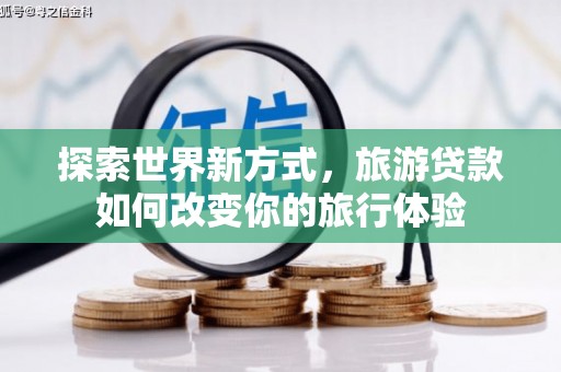利津探索世界新方式，旅游贷款如何改变你的旅行体验