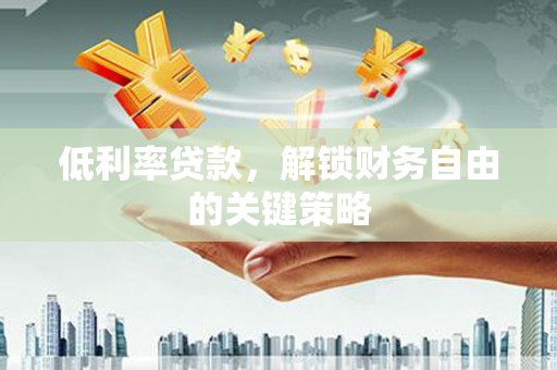 利津低利率贷款，解锁财务自由的关键策略
