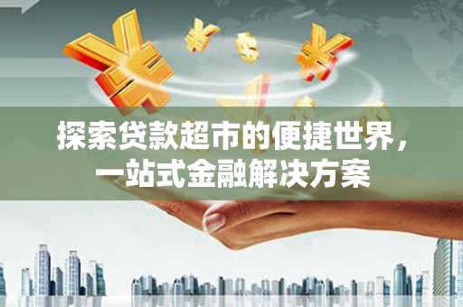 利津探索贷款超市的便捷世界，一站式金融解决方案
