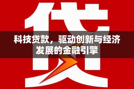 利津科技贷款，驱动创新与经济发展的金融引擎
