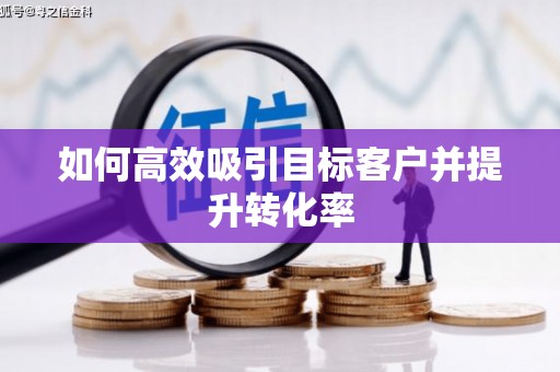 利津如何高效吸引目标客户并提升转化率