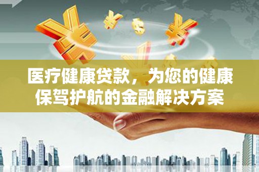 利津医疗健康贷款，为您的健康保驾护航的金融解决方案