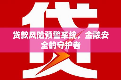 利津贷款风险预警系统，金融安全的守护者