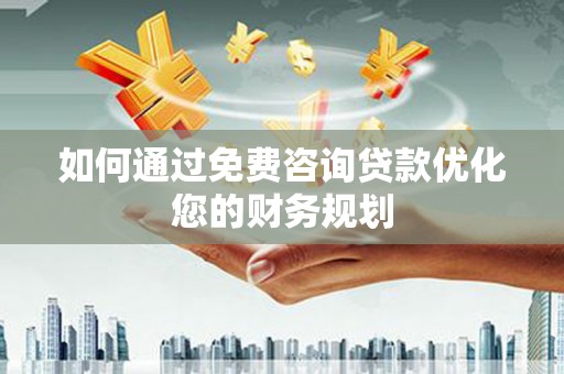 利津如何通过免费咨询贷款优化您的财务规划