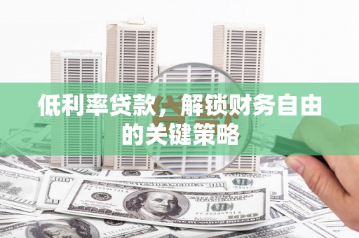 利津低利率贷款，解锁财务自由的关键策略