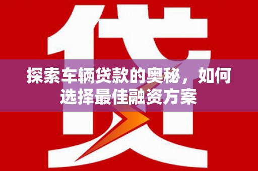 利津探索车辆贷款的奥秘，如何选择最佳融资方案