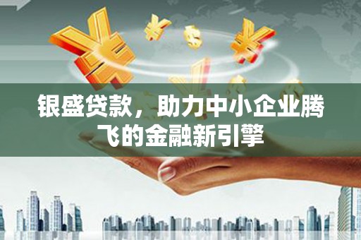利津银盛贷款，助力中小企业腾飞的金融新引擎