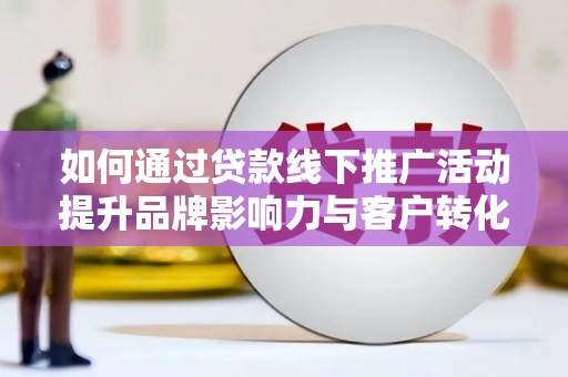 利津如何通过贷款线下推广活动提升品牌影响力与客户转化率