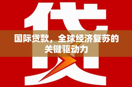 利津国际贷款，全球经济复苏的关键驱动力