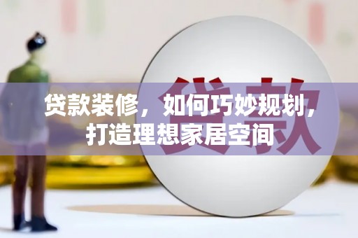 利津贷款装修，如何巧妙规划，打造理想家居空间