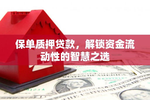 利津保单质押贷款，解锁资金流动性的智慧之选