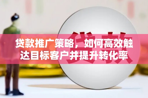 利津贷款推广策略，如何高效触达目标客户并提升转化率
