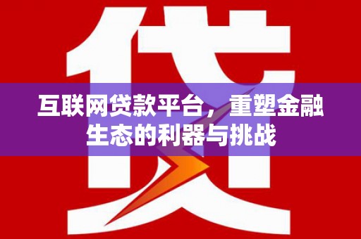 利津互联网贷款平台，重塑金融生态的利器与挑战