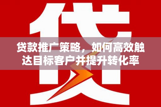 利津贷款推广策略，如何高效触达目标客户并提升转化率